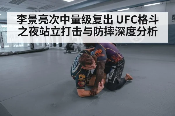 李景亮次中量级复出 UFC格斗之夜站立打击与防摔深度分析