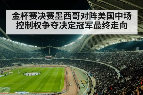 金杯赛决赛墨西哥对阵美国中场控制权争夺决定冠军最终走向