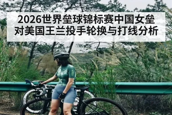 2026世界垒球锦标赛中国女垒对美国王兰投手轮换与打线分析