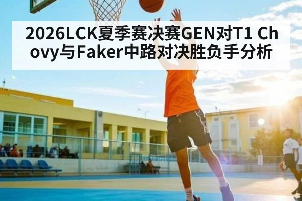 2026LCK夏季赛决赛GEN对T1 Chovy与Faker中路对决胜负手分析