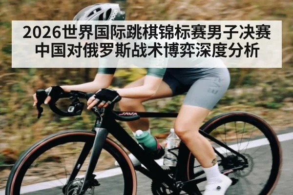2026世界国际跳棋锦标赛男子决赛中国对俄罗斯战术博弈深度分析